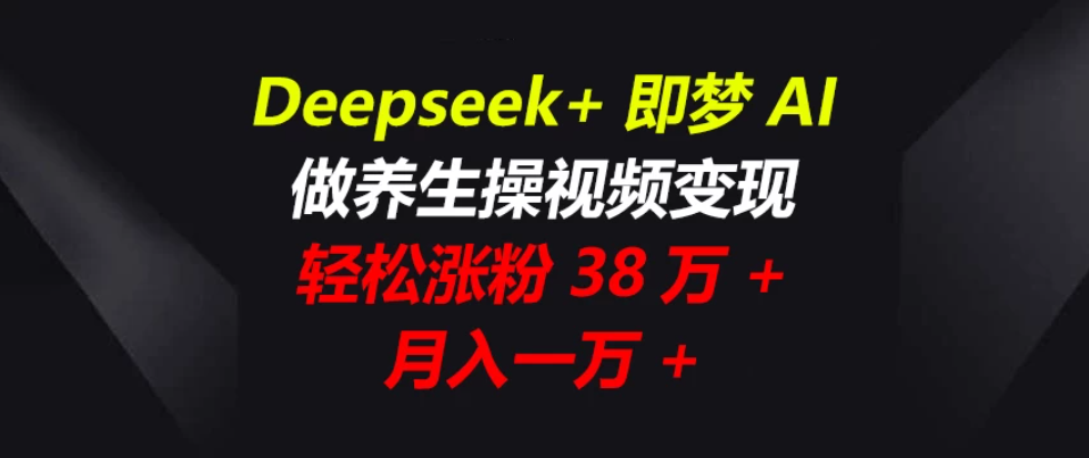 Deepseek+即梦AI,做养生操视频变现,轻松涨粉38万+,月入一万+-互为学习资料库