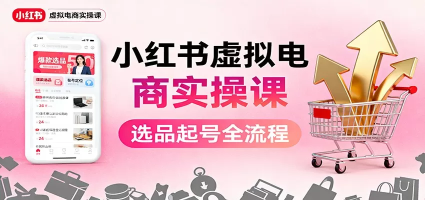 小红书虚拟电商实操课：选品起号+AI 内容创作+店铺运营+引流私域+自动化发笔记-互为学习资料库