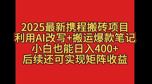 2025最新携程搬砖项目，利用AI改写+搬运爆款笔记，小白也能日入400+，后续还可实现矩阵收益-互为学习资料库