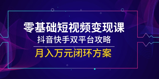 零基础短视频变现课，抖音快手双平台攻略，月入万元闭环方案-互为学习资料库