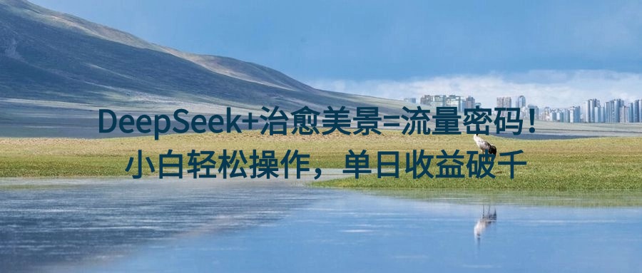 DeepSeek+治愈美景=流量密码!小白轻松操作,单日收益破千-互为学习资料库