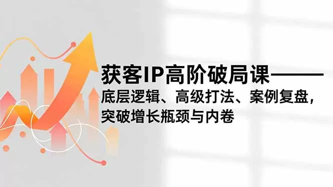 获客IP高阶破局课,底层逻辑、高级打法、案例复盘,突破增长瓶颈与内卷