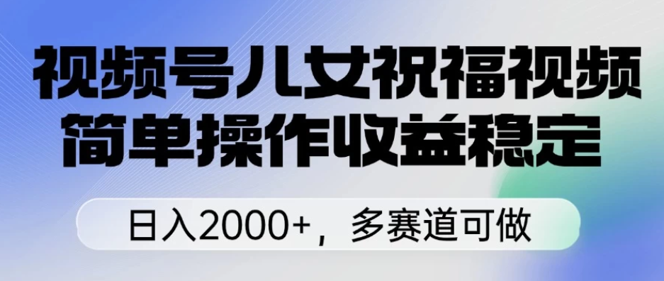 视频号儿女祝福视频，简单操作收益稳定，日入2000+，多赛道可做-互为学习资料库