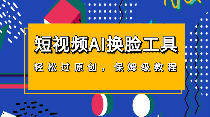 短视频 AI 换脸工具，轻松过原创，保姆级别 AI 换脸教程
