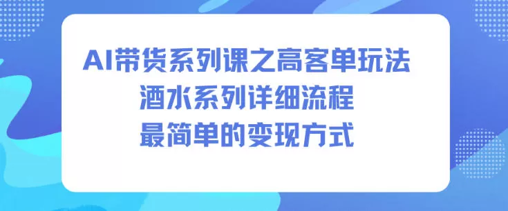 AI带货系列课之高客单玩法，酒水系列，详细流程，最简单的变现方式-互为学习资料库