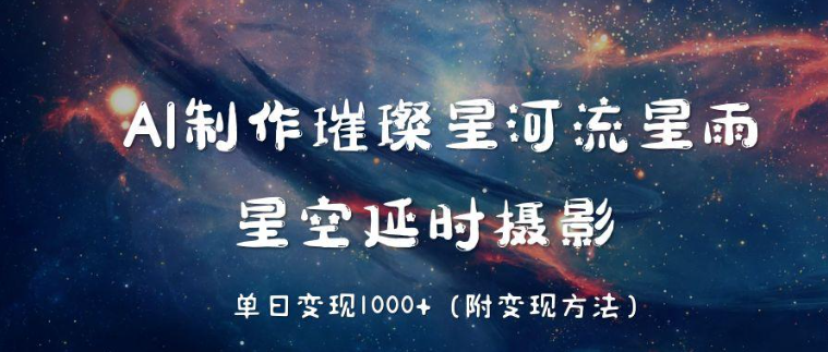 AI制作璀璨星河流星雨,星空延时摄影,单日变现1000+-互为学习资料库